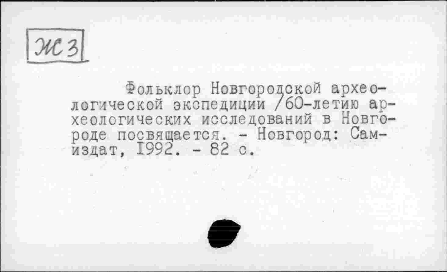 ﻿жъ
Фольклор Новгородской археологической экспедиции /60-летию археологических исследований в Новгороде посвящается. - Новгород: Самиздат, 1992. - 62 с.